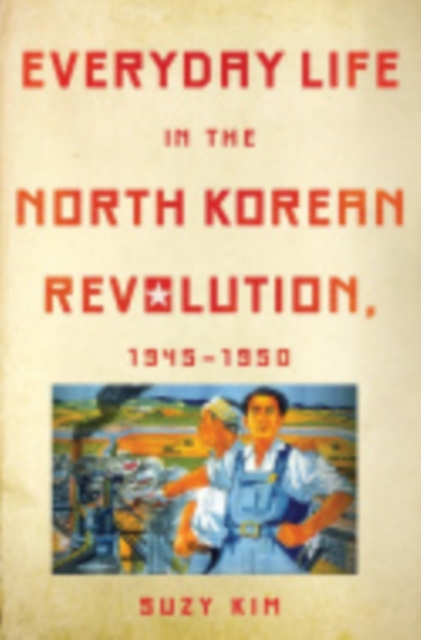 Everyday Life in the North Korean Revolution, 1945-1950 - Suzy Kim