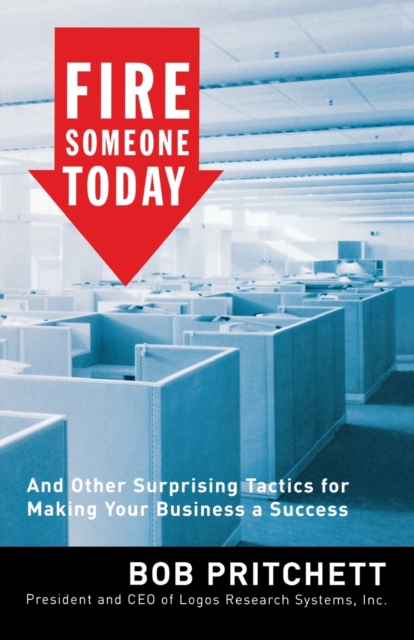 Fire Someone Today: And Other Surprising Tactics for Making Your Business a Success - Bob Pritchett