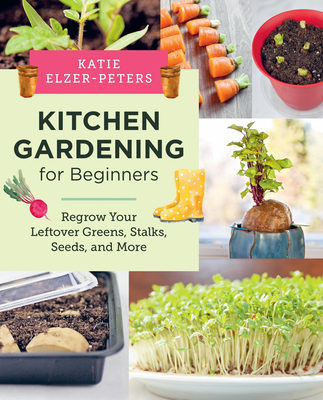 Kitchen Gardening for Beginners: Regrow Your Leftover Greens, Stalks, Seeds, and More - Katie Elzer-peters