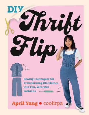 DIY Thrift Flip: Sewing Techniques for Transforming Old Clothes Into Fun, Wearable Fashions - April Yang