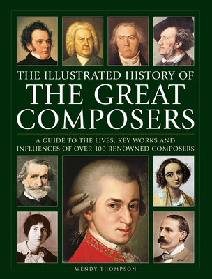 Illustrated History of Great Composers: A Guide to the Lives, Key Works and Influences of Over 100 Renowned Composers - Wendy Thompson