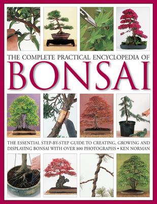 The Complete Practical Encyclopedia of Bonsai: The Essential Step-By-Step Guide to Creating, Growing, and Displaying Bonsai with Over 800 Photographs - Ken Norman