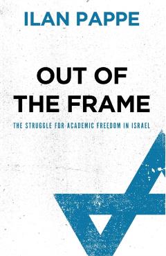 Coperta cărții 'Out Of The Frame: The Struggle for Academic Freedom in Israel - Ilan Pappe'