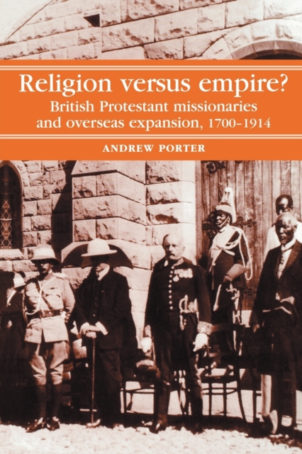 Religion Versus Empire?: British Protestant Missionaries and Overseas Expansion, 1700-1914 - A. Porter