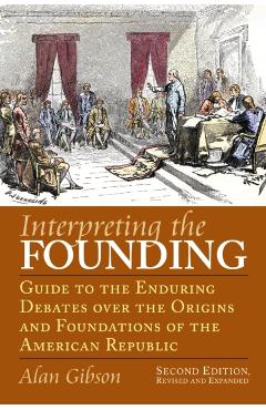 Poza produsului Interpreting the Founding: Guide to the Enduring Debates Over the Origins and Foundations of the American Republic?second Edition, Revised and Ex - Alan Gibson