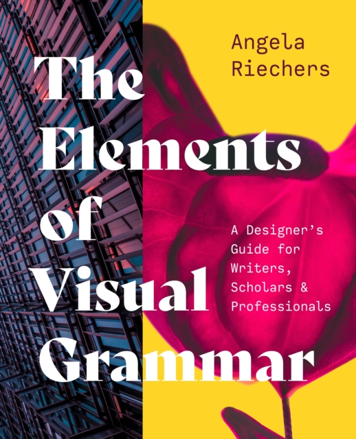 The Elements of Visual Grammar: A Designer's Guide for Writers, Scholars, and Professionals - Angela Riechers