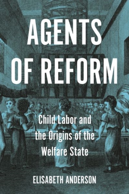 Agents of Reform: Child Labor and the Origins of the Welfare State - Elisabeth Anderson