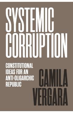 Systemic Corruption: Constitutional Ideas for an Anti-Oligarchic Republic - Camila Vergara
