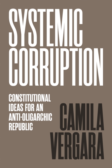 Systemic Corruption: Constitutional Ideas for an Anti-Oligarchic Republic - Camila Vergara