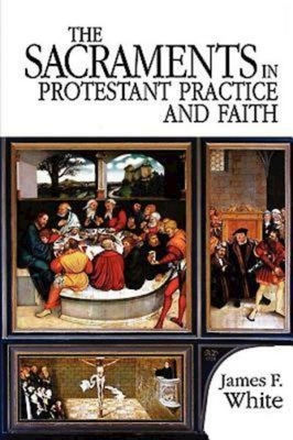 The Sacraments in Protestant Practice and Faith - James F. White