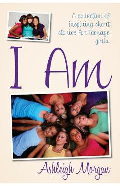 Poza produsului I Am: A Collection of Inspiring Short Stories for Teenage Girls - Ashleigh Morgan