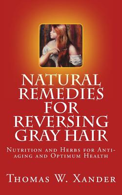 Natural Remedies for Reversing Gray Hair: Nutrition and Herbs for Anti-aging and Optimum Health - Thomas W. Xander