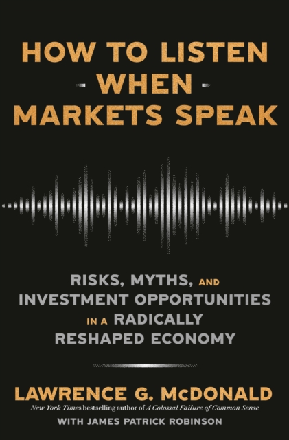 How to Listen When Markets Speak: Risks, Myths, and Investment Opportunities in a Radically Reshaped Economy - Lawrence G. Mcdonald