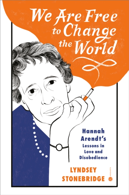 We Are Free to Change the World: Hannah Arendt's Lessons in Love and Disobedience - Lyndsey Stonebridge