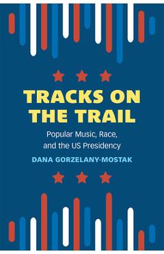 Coperta cărții 'Tracks on the Trail: Popular Music, Race, and the Us Presidency - Dana Gorzelany-mostak'