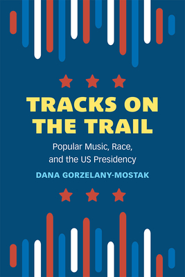 Tracks on the Trail: Popular Music, Race, and the Us Presidency - Dana Gorzelany-mostak