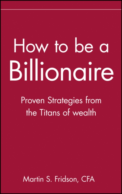 How to Be a Billionaire: Tips from the Titans of Wealth - Martin S. Fridson