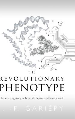 The Revolutionary Phenotype: The amazing story of how life begins and how it ends - J. -f Gariépy