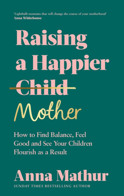 Raising a Happier Mother: How to Find Balance, Feel Good and See Your Children Flourish as a Result - Anna Mathur