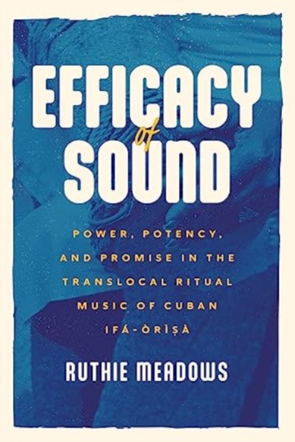 Coperta cărții 'Efficacy of Sound: Power, Potency, and Promise in the Translocal Ritual Music of Cuban Ifá-Òrìsà - Ruthie Meadows'
