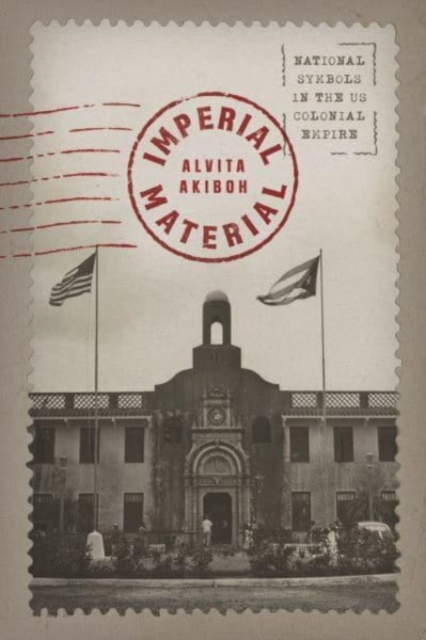Imperial Material: National Symbols in the Us Colonial Empire - Alvita Akiboh