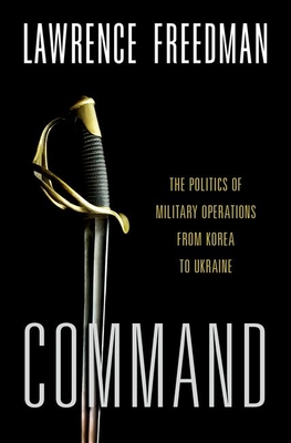 Command: The Politics of Military Operations from Korea to Ukraine - Lawrence Freedman