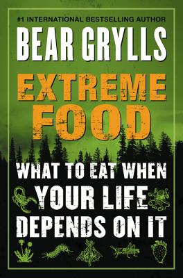 Extreme Food: What to Eat When Your Life Depends on It - Bear Grylls