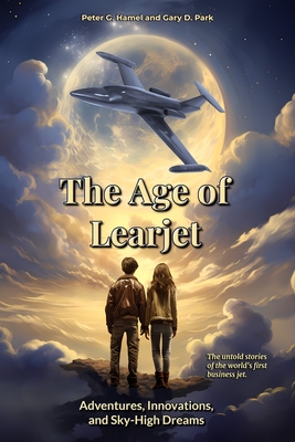 The Age of Learjet: Adventures, Innovations, and Sky-High Dreams - Peter G. Hamel