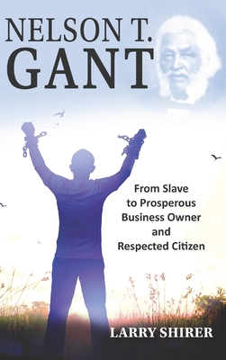 Coperta cărții 'Nelson T Gant: From Slave to Prosperous Business Owner and Respected Citizen - Larry Shirer'