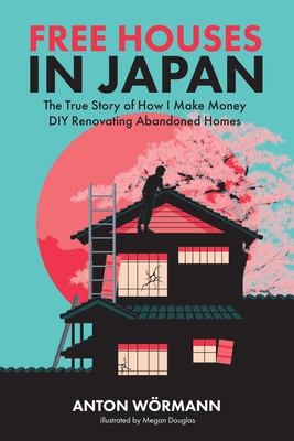 Free Houses in Japan: The True Story of How I Make Money DIY Renovating Abandoned Homes - Megan Douglas