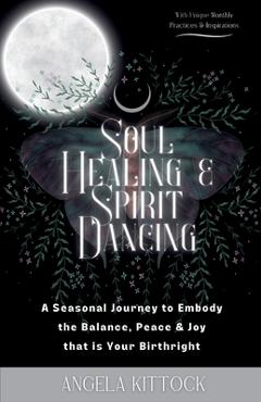 Coperta cărții 'Soul Healing & Spirit Dancing: A Seasonal Journey to Embody the Balance, Peace and Joy that is Your Birthright - Angela'
