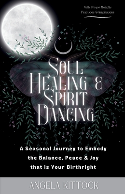 Soul Healing & Spirit Dancing: A Seasonal Journey to Embody the Balance, Peace and Joy that is Your Birthright - Angela Kittock