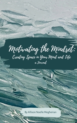 Motivating the Mindset: Creating Space in Your Mind and Life: A Journal - Allison Noelle Megherian