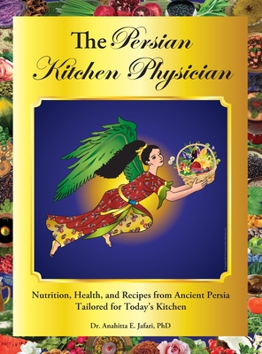 The Persian Kitchen Physician: Nutrition, Health, and Recipes from Ancient Persia-Tailored for Today's Kitchen - Anahitta E. Jafari