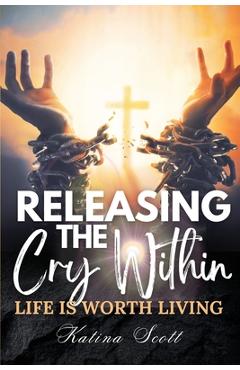 Coperta cărții 'Releasing the Cry Within Life is Worth Living - Katina Scott'