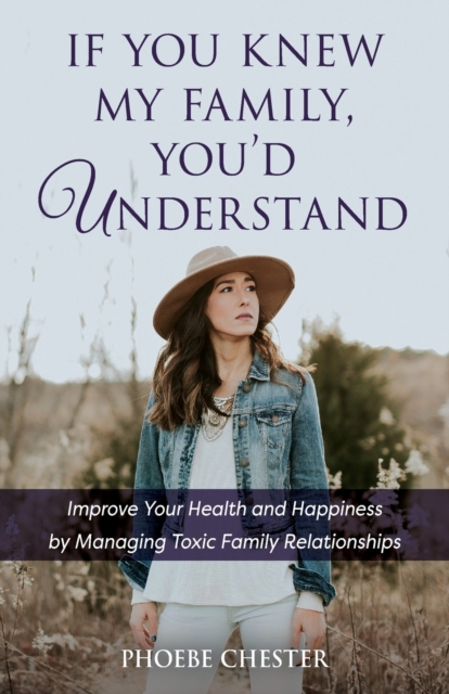 If You Knew My Family, You'd Understand: Improve Your Health and Happiness by Managing Toxic Family Relationships - Phoebe Chester