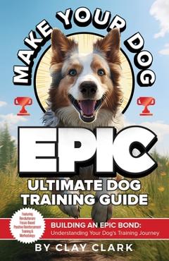 Poza produsului Make Your Dog Epic: Building an Epic Bond: Understanding Your Dog's Training Journey - Clay Clark