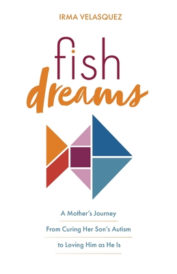 Fish Dreams: A Mother's Journey From Curing Her Son's Autism to Loving Him as He Is - Irma Velasquez