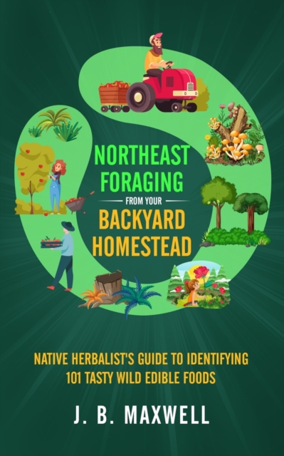 Northeast Foraging from Your Backyard Homestead: Native Herbalist's Guide to Identifying 101 Tasty Wild Edible Foods - J. B. Maxwell