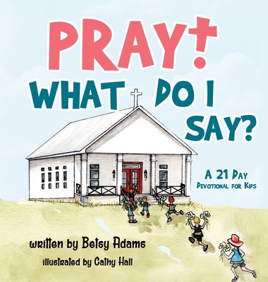 Pray! What Do I Say?: A 21 Day Devotional for Kids - Betsy Adams
