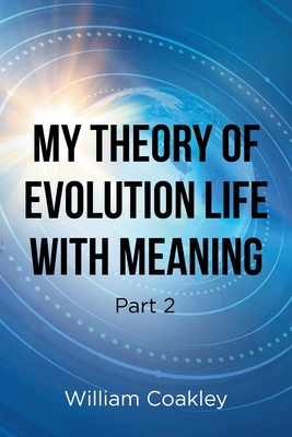 My Theory of Evolution Life with Meaning Part 2 - William Coakley