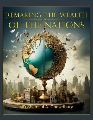 Remaking the Wealth of the Nations - Shamsul A. Chowdhury