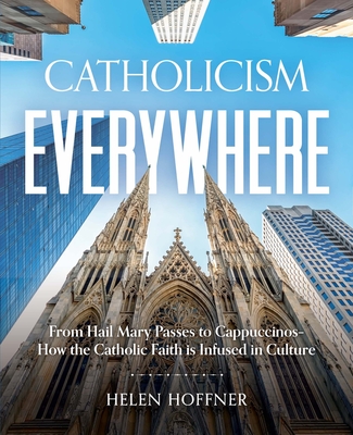 Catholicism Everywhere: From Hail Mary Passes to Cappuccinos-How the Catholic Faith Is Infused in Culture - Helen Hoffner