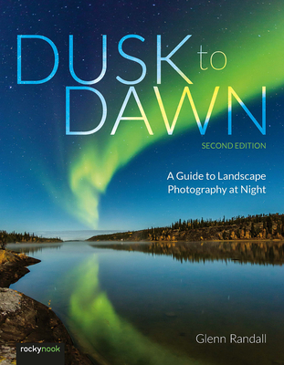 Dusk to Dawn, 2nd Edition: A Guide to Landscape Photography at Night - Glenn Randall