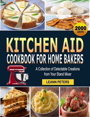 Kitchen Aid Cookbook for Home Bakers: A Collection of Delectable Creations from Your Stand Mixer - Leann Peters