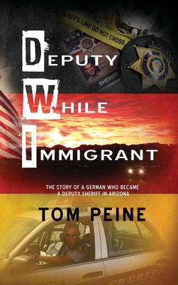 Deputy While Immigrant: The Story of a German Who Became a Deputy Sheriff in Arizona - Tom Peine