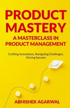 Coperta cărții 'Product Mastery a Masterclass in Product Management: Crafting Innovations, Navigating Challenges, Driving Success -'
