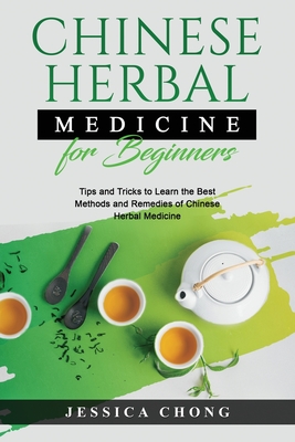 Chinese Herbal Medicine for Beginners: Tips and Tricks to Learn the Best Methods and Remedies of Chinese Herbal Medicine - Jessica Chong