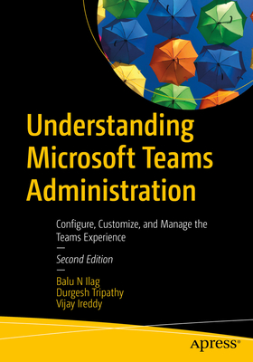Understanding Microsoft Teams Administration: Configure, Customize, and Manage the Teams Experience - Balu N. Ilag