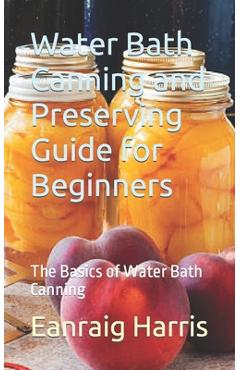Coperta cărții 'Water Bath Canning and Preserving Guide for Beginners: The Basics of Water Bath Canning - Eanraig Harris'